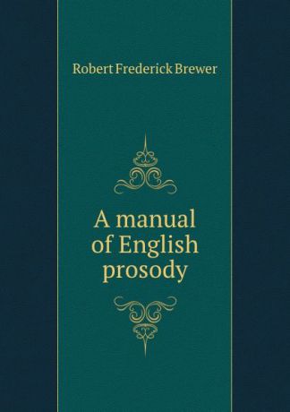 Robert Frederick Brewer A manual of English prosody