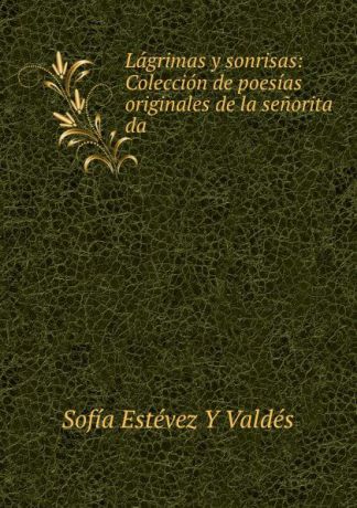 Sofía Estévez Y Valdés Lagrimas y sonrisas: Coleccion de poesias originales de la senorita da .