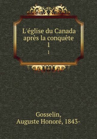 Auguste Honoré Gosselin L.eglise du Canada apres la conquete. 1