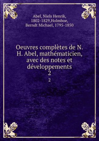 Niels Henrik Abel Oeuvres completes de N.H. Abel, mathematicien, avec des notes et developpements. 2