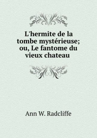 Ann W. Radcliffe L.hermite de la tombe mysterieuse; ou, Le fantome du vieux chateau .