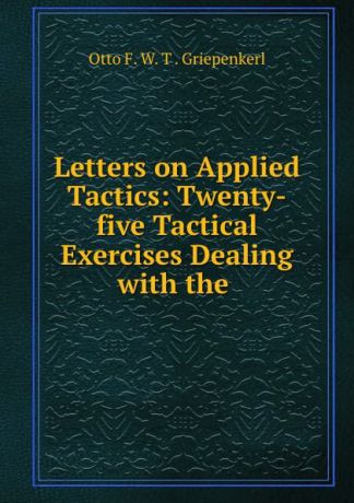 Otto F. W. T. Griepenkerl Letters on Applied Tactics: Twenty-five Tactical Exercises Dealing with the .