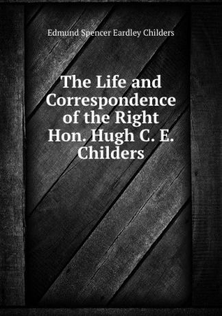 Edmund Spencer Eardley Childers The Life and Correspondence of the Right Hon. Hugh C. E. Childers