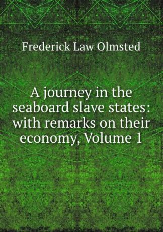 Frederick Law Olmsted A journey in the seaboard slave states: with remarks on their economy, Volume 1