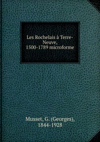 Georges Musset Les Rochelais a Terre-Neuve, 1500-1789 microforme