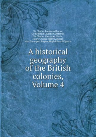 Charles Prestwood Lucas A historical geography of the British colonies, Volume 4