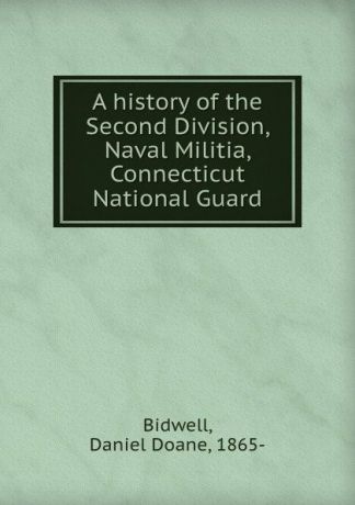 Daniel Doane Bidwell A history of the Second Division, Naval Militia, Connecticut National Guard
