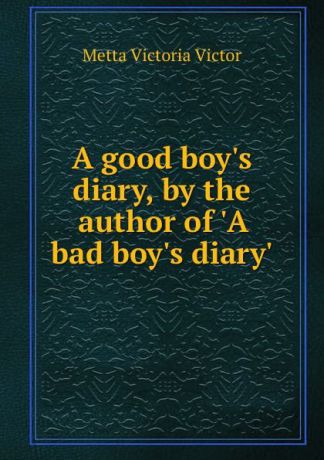 Metta Victoria Victor A good boy.s diary, by the author of .A bad boy.s diary..