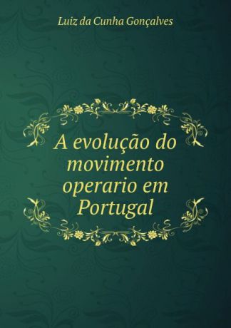 Luiz da Cunha Gonçalves A evolucao do movimento operario em Portugal