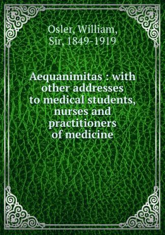William Osler Aequanimitas : with other addresses to medical students, nurses and practitioners of medicine