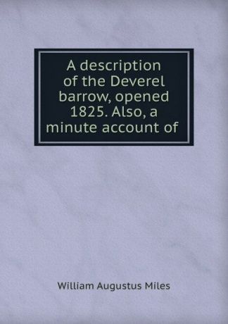 William Augustus Miles A description of the Deverel barrow, opened 1825. Also, a minute account of .