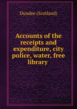 Dundee Scotland Accounts of the receipts and expenditure, city police, water, free library .