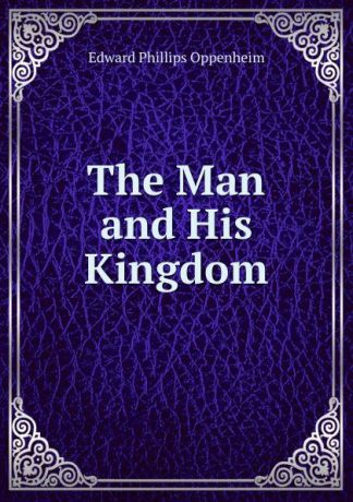 Oppenheim Edward Phillips The Man and His Kingdom