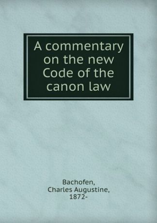 Charles Augustine Bachofen A commentary on the new Code of the canon law