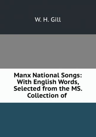 W.H. Gill Manx National Songs: With English Words, Selected from the MS. Collection of .