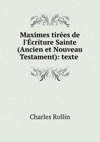 Charles Rollin Maximes tirees de l.Ecriture Sainte (Ancien et Nouveau Testament): texte .