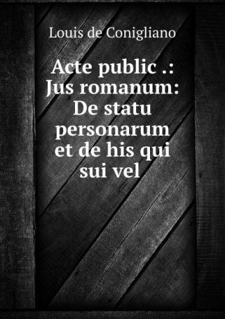 Louis de Conigliano Acte public .: Jus romanum: De statu personarum et de his qui sui vel .