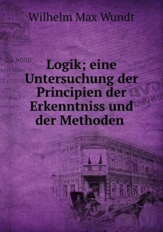 Wundt Wilhelm Max Logik; eine Untersuchung der Principien der Erkenntniss und der Methoden .