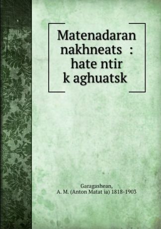 Anton Matatʻia Garagashean Matenadaran nakhneats. : hatentir k.aghuatsk.