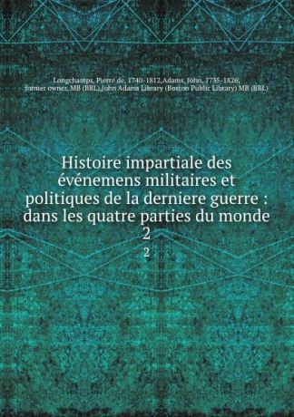 Pierre de Longchamps Histoire impartiale des evenemens militaires et politiques de la derniere guerre : dans les quatre parties du monde. 2