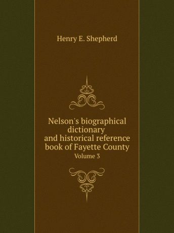Henry E. Shepherd Nelson.s biographical dictionary and historical reference book of Fayette County. Volume 3