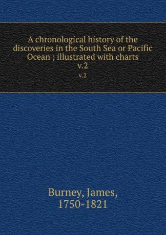 James Burney A chronological history of the discoveries in the South Sea or Pacific Ocean ; illustrated with charts. v.2