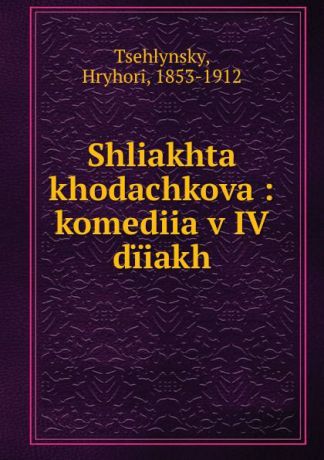 Hryhori Tsehlynsky Shliakhta khodachkova : komediia v IV diiakh