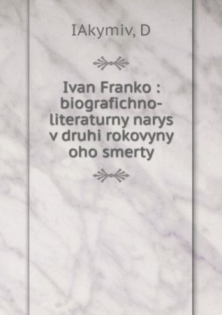 D. IAkymiv Ivan Franko : biografichno-literaturny narys v druhi rokovyny oho smerty