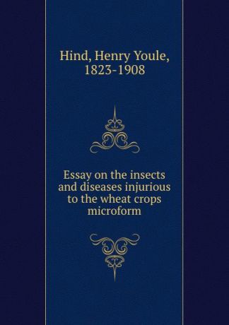 Henry Youle Hind Essay on the insects and diseases injurious to the wheat crops microform