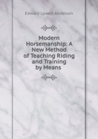 Edward L. Anderson Modern Horsemanship: A New Method of Teaching Riding and Training by Means .