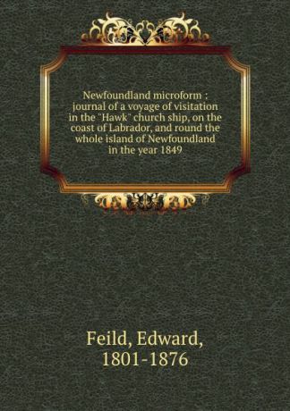 Edward Feild Newfoundland microform : journal of a voyage of visitation in the "Hawk" church ship, on the coast of Labrador, and round the whole island of Newfoundland in the year 1849