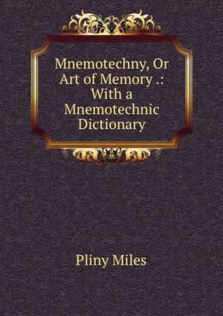 Pliny Miles Mnemotechny, Or Art of Memory .: With a Mnemotechnic Dictionary