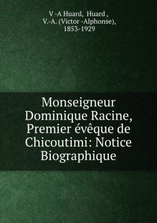 V. A. Huard Monseigneur Dominique Racine, Premier eveque de Chicoutimi: Notice Biographique