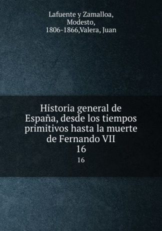 Modesto Lafuente y Zamalloa Historia general de Espana, desde los tiempos primitivos hasta la muerte de Fernando VII. 16