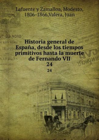 Modesto Lafuente y Zamalloa Historia general de Espana, desde los tiempos primitivos hasta la muerte de Fernando VII. 24
