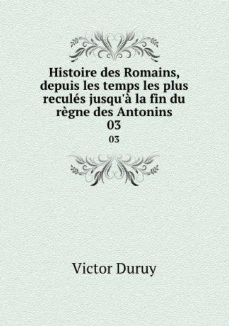 Victor Duruy Histoire des Romains, depuis les temps les plus recules jusqu.a la fin du regne des Antonins. 03