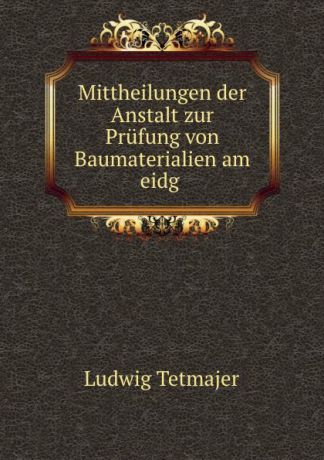 Ludwig Tetmajer Mittheilungen der Anstalt zur Prufung von Baumaterialien am eidg .