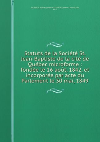 Statuts de la Societe St. Jean-Baptiste de la cite de Quebec microforme : fondee le 16 aout, 1842, et incorporee par acte du Parlement le 30 mai, 1849