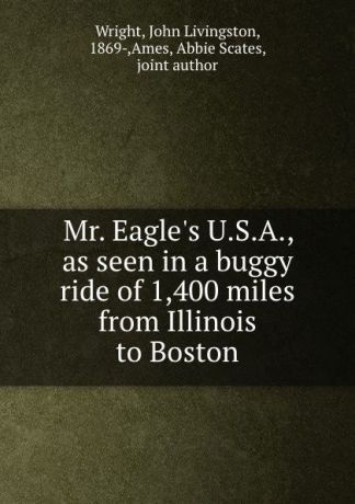 John Livingston Wright Mr. Eagle.s U.S.A., as seen in a buggy ride of 1,400 miles from Illinois to Boston