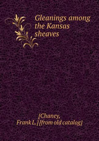 Frank L. Chaney Gleanings among the Kansas sheaves