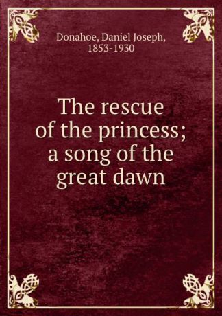 Daniel Joseph Donahoe The rescue of the princess; a song of the great dawn