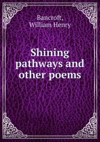 William Henry Bancroft Shining pathways and other poems