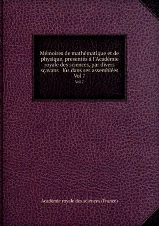 Memoires de mathematique et de physique, presentes a l.Academie royale des sciences, par divers scavans . lus dans ses assemblees. Vol 7