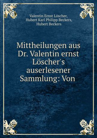 Valentin Ernst Loscher Mittheilungen aus Dr. Valentin ernst Loscher.s auserlesener Sammlung: Von .