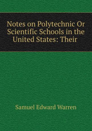 Samuel Edward Warren Notes on Polytechnic Or Scientific Schools in the United States: Their .