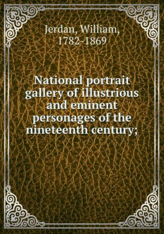 William Jerdan National portrait gallery of illustrious and eminent personages of the nineteenth century;