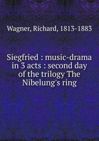 Richard Wagner Siegfried : music-drama in 3 acts : second day of the trilogy The Nibelung.s ring