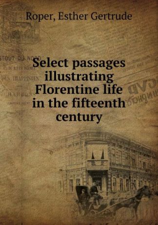 Esther Gertrude Roper Select passages illustrating Florentine life in the fifteenth century