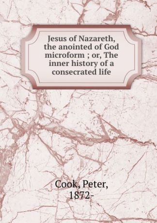 Peter Cook Jesus of Nazareth, the anointed of God microform ; or, The inner history of a consecrated life