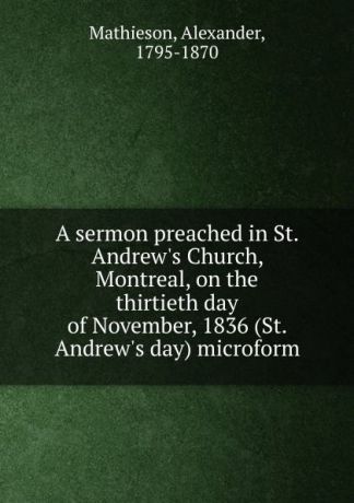 Alexander Mathieson A sermon preached in St. Andrew.s Church, Montreal, on the thirtieth day of November, 1836 (St. Andrew.s day) microform